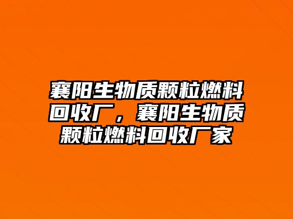 襄陽生物質(zhì)顆粒燃料回收廠，襄陽生物質(zhì)顆粒燃料回收廠家