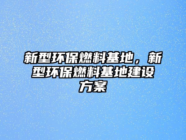 新型環(huán)保燃料基地，新型環(huán)保燃料基地建設(shè)方案