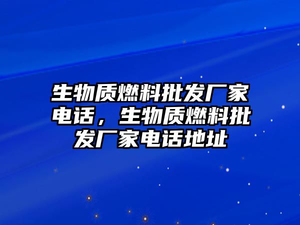 生物質(zhì)燃料批發(fā)廠家電話，生物質(zhì)燃料批發(fā)廠家電話地址