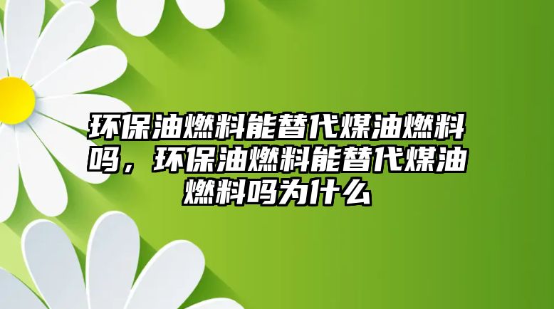 環(huán)保油燃料能替代煤油燃料嗎，環(huán)保油燃料能替代煤油燃料嗎為什么