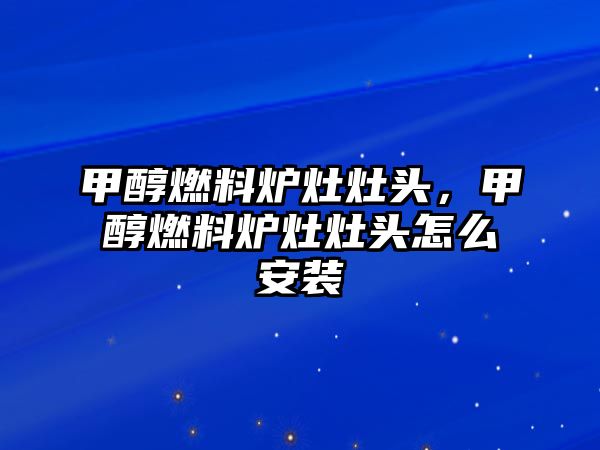 甲醇燃料爐灶灶頭，甲醇燃料爐灶灶頭怎么安裝