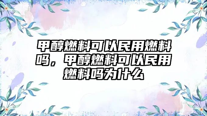 甲醇燃料可以民用燃料嗎，甲醇燃料可以民用燃料嗎為什么