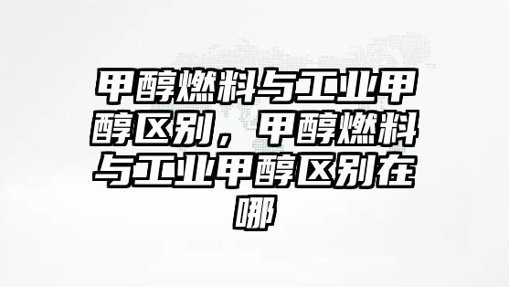 甲醇燃料與工業(yè)甲醇區(qū)別，甲醇燃料與工業(yè)甲醇區(qū)別在哪