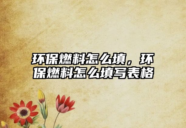 環(huán)保燃料怎么填，環(huán)保燃料怎么填寫表格