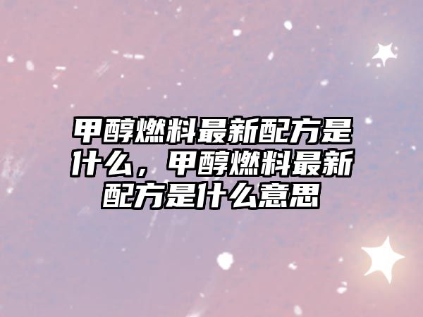 甲醇燃料最新配方是什么，甲醇燃料最新配方是什么意思