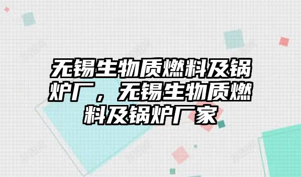 無錫生物質(zhì)燃料及鍋爐廠，無錫生物質(zhì)燃料及鍋爐廠家