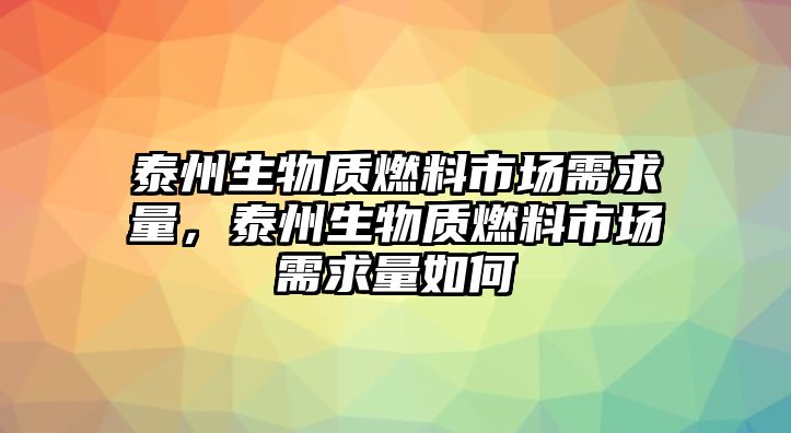 泰州生物質(zhì)燃料市場需求量，泰州生物質(zhì)燃料市場需求量如何