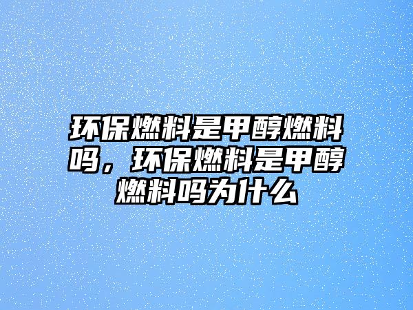 環(huán)保燃料是甲醇燃料嗎，環(huán)保燃料是甲醇燃料嗎為什么