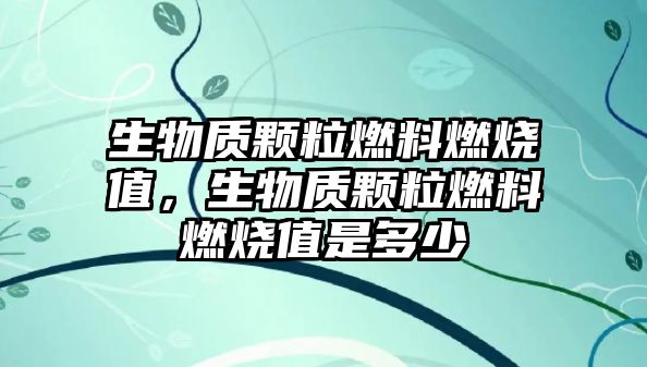 生物質顆粒燃料燃燒值，生物質顆粒燃料燃燒值是多少