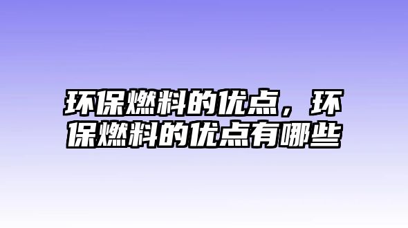 環(huán)保燃料的優(yōu)點，環(huán)保燃料的優(yōu)點有哪些