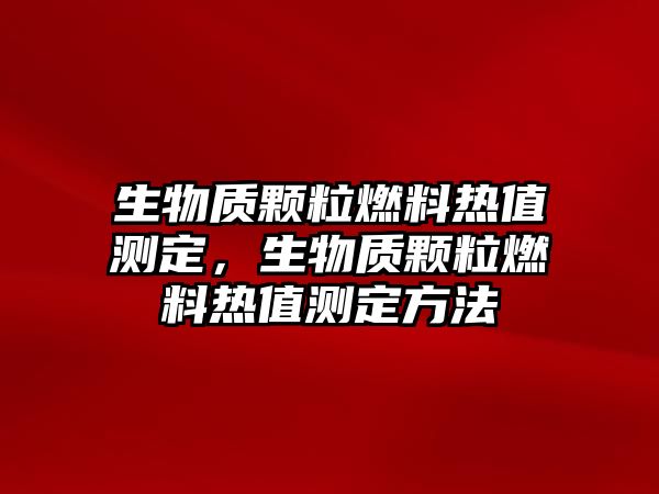 生物質顆粒燃料熱值測定，生物質顆粒燃料熱值測定方法