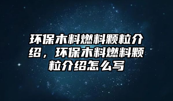 環(huán)保木料燃料顆粒介紹，環(huán)保木料燃料顆粒介紹怎么寫(xiě)