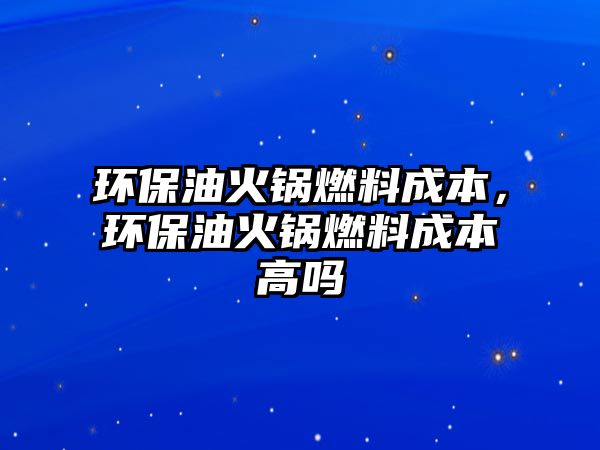 環(huán)保油火鍋燃料成本，環(huán)保油火鍋燃料成本高嗎