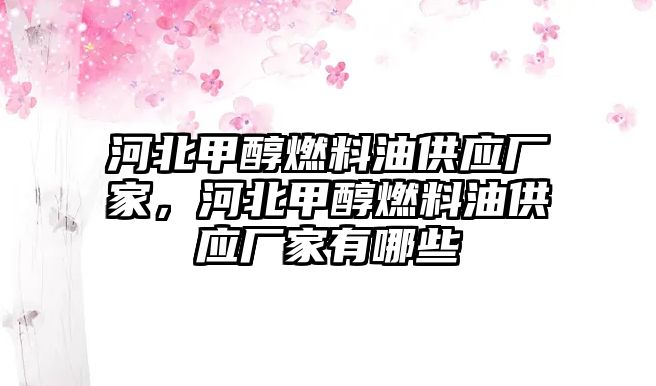 河北甲醇燃料油供應(yīng)廠家，河北甲醇燃料油供應(yīng)廠家有哪些