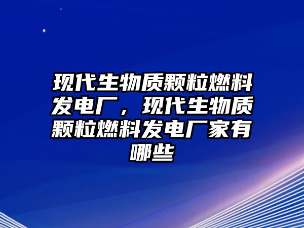 現(xiàn)代生物質(zhì)顆粒燃料發(fā)電廠，現(xiàn)代生物質(zhì)顆粒燃料發(fā)電廠家有哪些