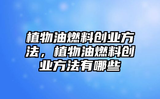 植物油燃料創(chuàng)業(yè)方法，植物油燃料創(chuàng)業(yè)方法有哪些