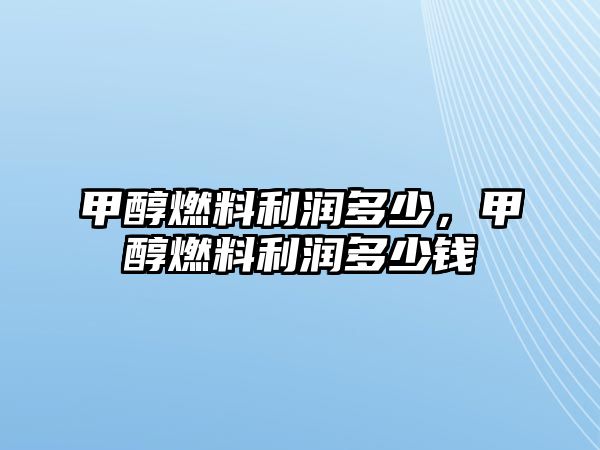 甲醇燃料利潤多少，甲醇燃料利潤多少錢