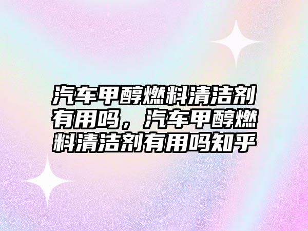 汽車甲醇燃料清潔劑有用嗎，汽車甲醇燃料清潔劑有用嗎知乎