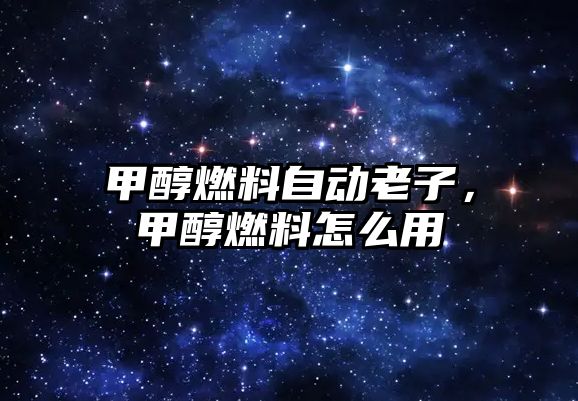 甲醇燃料自動老子，甲醇燃料怎么用