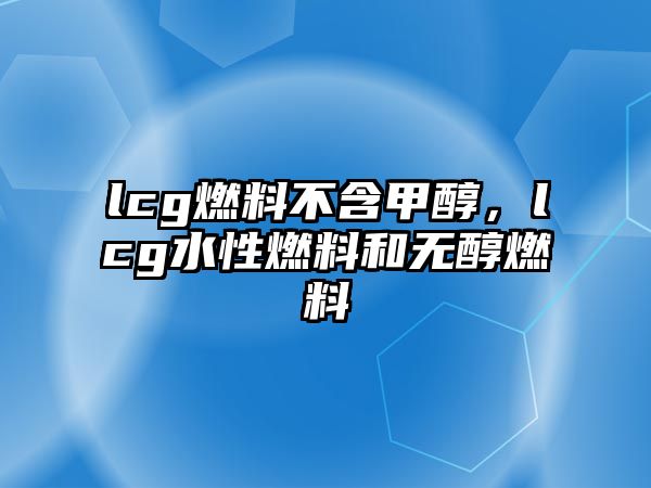 lcg燃料不含甲醇，lcg水性燃料和無醇燃料