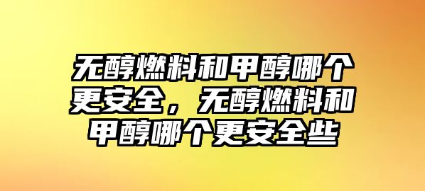 無醇燃料和甲醇哪個(gè)更安全，無醇燃料和甲醇哪個(gè)更安全些