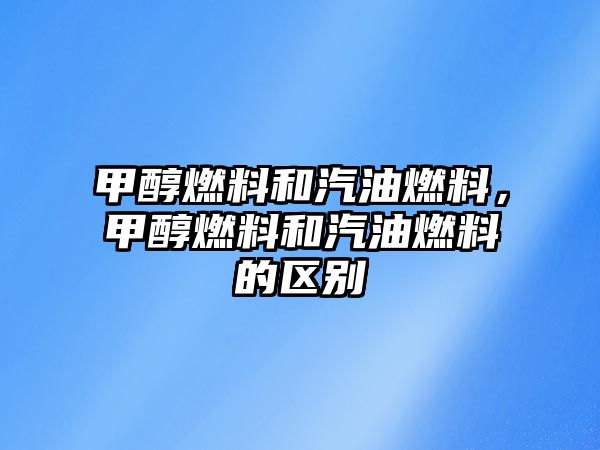 甲醇燃料和汽油燃料，甲醇燃料和汽油燃料的區(qū)別