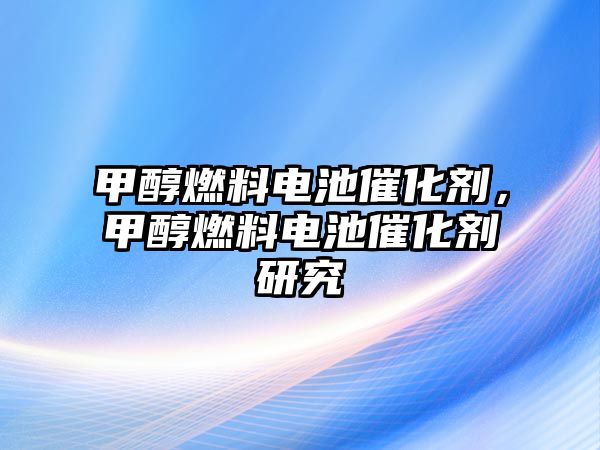 甲醇燃料電池催化劑，甲醇燃料電池催化劑研究