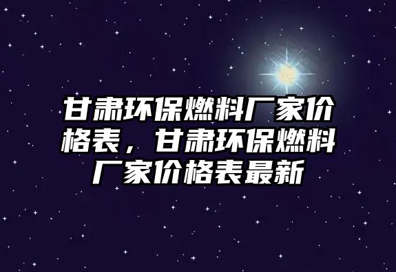 甘肅環(huán)保燃料廠家價(jià)格表，甘肅環(huán)保燃料廠家價(jià)格表最新