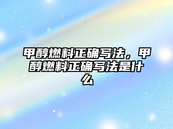 甲醇燃料正確寫(xiě)法，甲醇燃料正確寫(xiě)法是什么