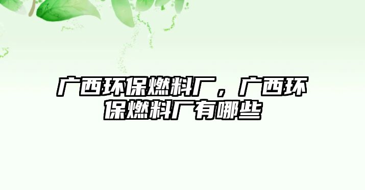 廣西環(huán)保燃料廠，廣西環(huán)保燃料廠有哪些