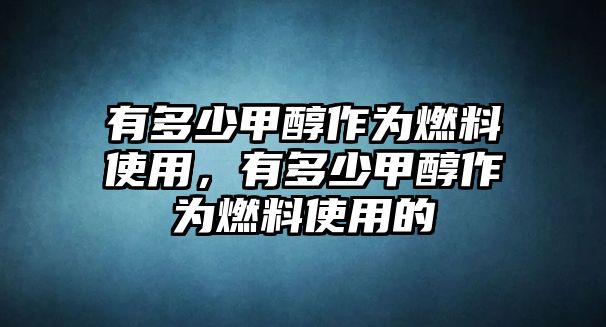 有多少甲醇作為燃料使用，有多少甲醇作為燃料使用的