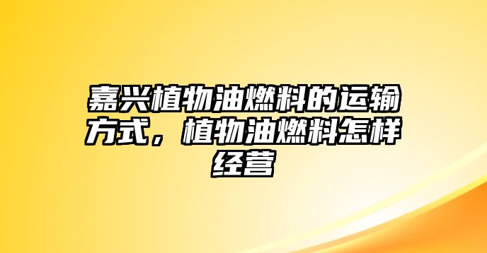 嘉興植物油燃料的運(yùn)輸方式，植物油燃料怎樣經(jīng)營(yíng)