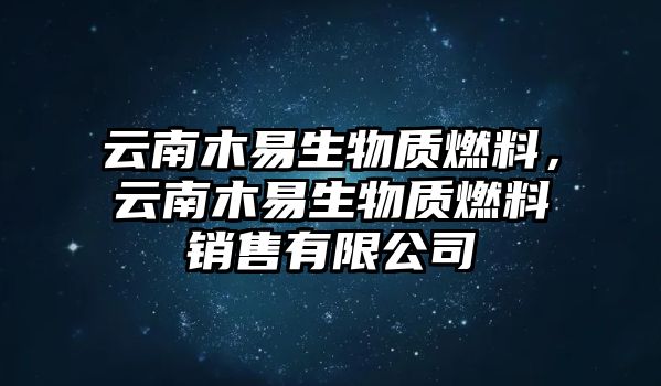 云南木易生物質(zhì)燃料，云南木易生物質(zhì)燃料銷售有限公司