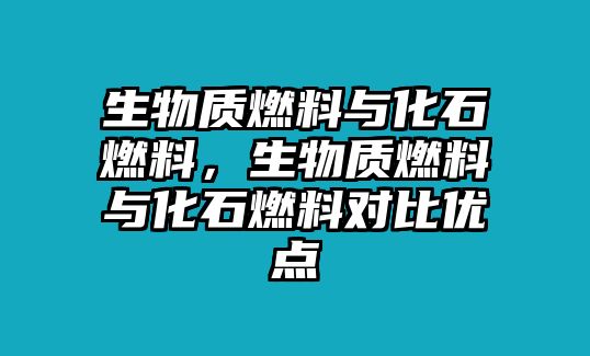 生物質(zhì)燃料與化石燃料，生物質(zhì)燃料與化石燃料對(duì)比優(yōu)點(diǎn)