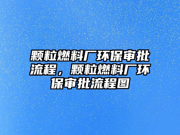 顆粒燃料廠環(huán)保審批流程，顆粒燃料廠環(huán)保審批流程圖