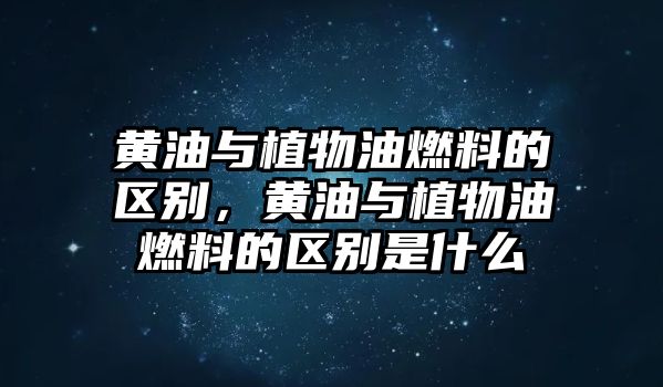 黃油與植物油燃料的區(qū)別，黃油與植物油燃料的區(qū)別是什么