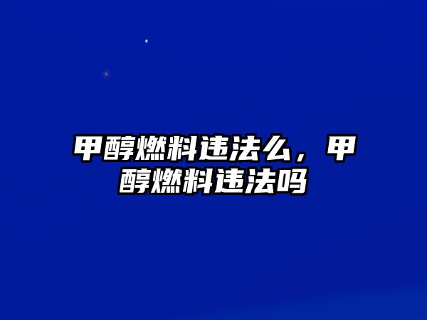 甲醇燃料違法么，甲醇燃料違法嗎