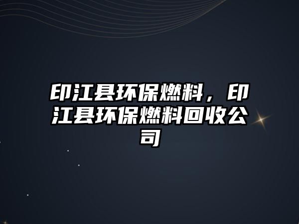 印江縣環(huán)保燃料，印江縣環(huán)保燃料回收公司