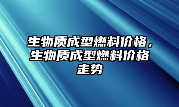 生物質(zhì)成型燃料價(jià)格，生物質(zhì)成型燃料價(jià)格走勢