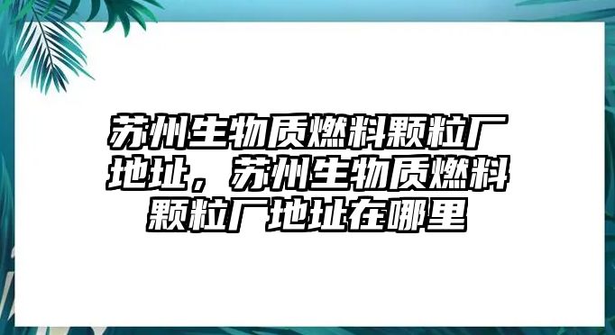 蘇州生物質(zhì)燃料顆粒廠地址，蘇州生物質(zhì)燃料顆粒廠地址在哪里