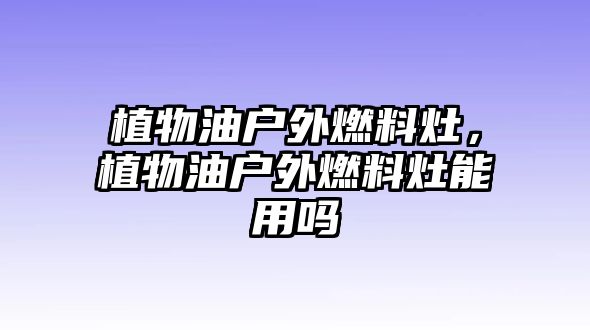 植物油戶外燃料灶，植物油戶外燃料灶能用嗎