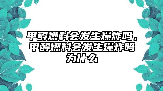 甲醇燃料會發(fā)生爆炸嗎，甲醇燃料會發(fā)生爆炸嗎為什么