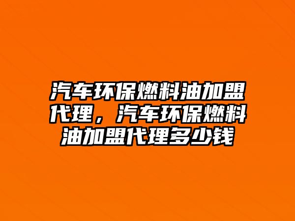 汽車環(huán)保燃料油加盟代理，汽車環(huán)保燃料油加盟代理多少錢