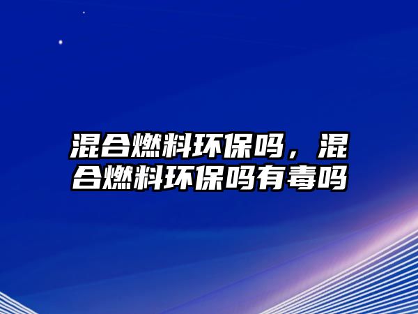 混合燃料環(huán)保嗎，混合燃料環(huán)保嗎有毒嗎