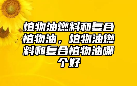 植物油燃料和復(fù)合植物油，植物油燃料和復(fù)合植物油哪個(gè)好