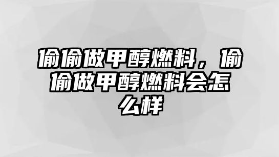 偷偷做甲醇燃料，偷偷做甲醇燃料會怎么樣