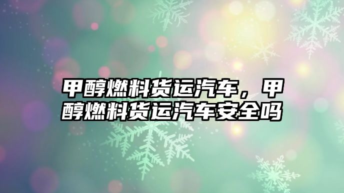 甲醇燃料貨運(yùn)汽車，甲醇燃料貨運(yùn)汽車安全嗎