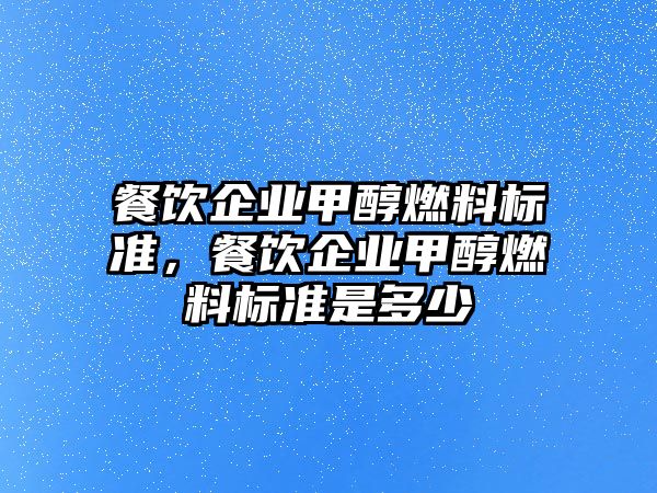 餐飲企業(yè)甲醇燃料標準，餐飲企業(yè)甲醇燃料標準是多少