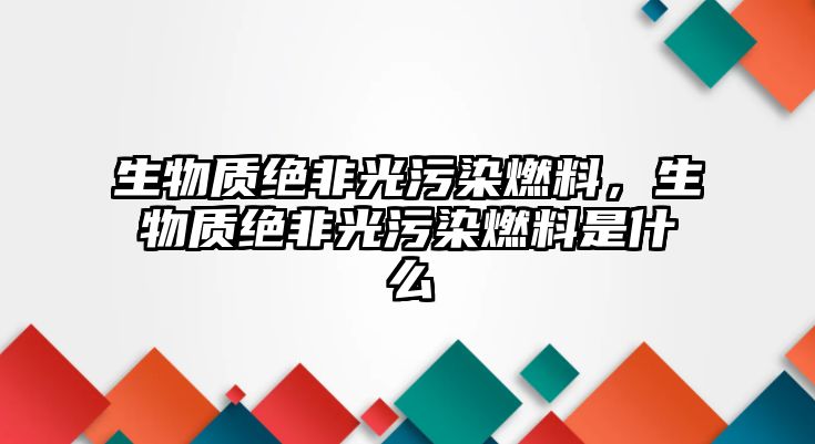 生物質(zhì)絕非光污染燃料，生物質(zhì)絕非光污染燃料是什么