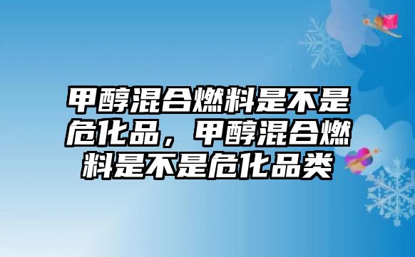 甲醇混合燃料是不是危化品，甲醇混合燃料是不是?；奉? class=